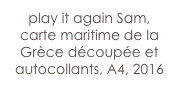 play it again Sam,
carte maritime de la Grèce découpée et autocollants, A4, 2016