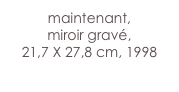 maintenant,
miroir gravé,
21,7 X 27,8 cm, 1998