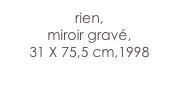 rien,
miroir gravé,
31 X 75,5 cm,1998