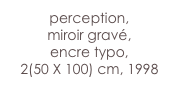 perception,
miroir gravé, 
encre typo,
2(50 X 100) cm, 1998