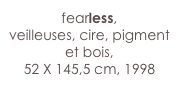 fearless,
veilleuses, cire, pigment et bois,
52 X 145,5 cm, 1998 