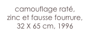 camouflage raté,
zinc et fausse fourrure,
32 X 65 cm, 1996