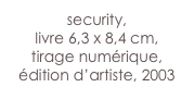 security,
livre 6,3 x 8,4 cm,
tirage numérique,
édition d’artiste, 2003