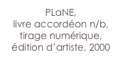PLaNE,
livre accordéon n/b,
tirage numérique,
édition d’artiste, 2000