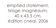 emptied statement,
tirage magnésium,
40 x 43,5 cm,
édition cneai, 2006