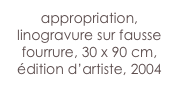 appropriation,
linogravure sur fausse fourrure, 30 x 90 cm,
édition d’artiste, 2004