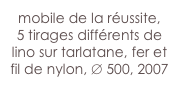 mobile de la réussite,
5 tirages différents de lino sur tarlatane, fer et fil de nylon, ∅ 500, 2007