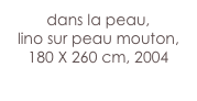 dans la peau,
lino sur peau mouton,
180 X 260 cm, 2004