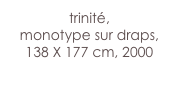 trinité,
monotype sur draps,
138 X 177 cm, 2000