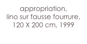 appropriation,
lino sur fausse fourrure,
120 X 200 cm, 1999