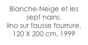 Blanche-Neige et les sept nains,
lino sur fausse fourrure,
120 X 200 cm, 1999