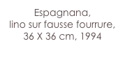 Espagnana,
lino sur fausse fourrure,
36 X 36 cm, 1994
