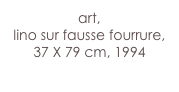 art,
lino sur fausse fourrure,
37 X 79 cm, 1994