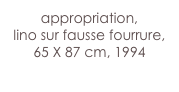 appropriation,
lino sur fausse fourrure,
65 X 87 cm, 1994
