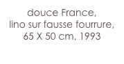 douce France,
lino sur fausse fourrure,
65 X 50 cm, 1993