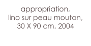 appropriation,
lino sur peau mouton,
30 X 90 cm, 2004