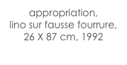 appropriation,
lino sur fausse fourrure,
26 X 87 cm, 1992