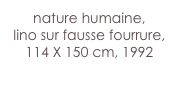 nature humaine,
lino sur fausse fourrure,
114 X 150 cm, 1992