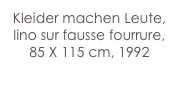 Kleider machen Leute,
lino sur fausse fourrure,
85 X 115 cm, 1992