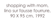 shopping with mom,
lino sur fausse fourrure,
90 X 95 cm, 1992