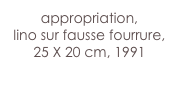 appropriation,
lino sur fausse fourrure,
25 X 20 cm, 1991