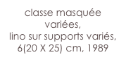 classe masquée variées,
lino sur supports variés, 6(20 X 25) cm, 1989