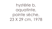 hystérie b,
aquatinte, 
pointe sèche,
23 X 29 cm, 1978

