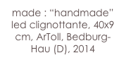 made : “handmade”
led clignottante, 40x9 cm, ArToll, Bedburg-Hau (D), 2014