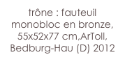 trône : fauteuil monobloc en bronze, 55x52x77 cm,ArToll, 
Bedburg-Hau (D) 2012