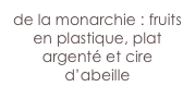 de la monarchie : fruits en plastique, plat argenté et cire d’abeille
