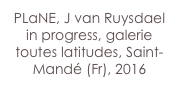 PLaNE, J van Ruysdael in progress, galerie toutes latitudes, Saint-Mandé (Fr), 2016