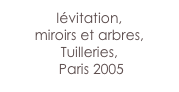 lévitation, 
miroirs et arbres,
Tuilleries,
 Paris 2005