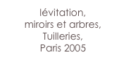 lévitation, 
miroirs et arbres,
Tuilleries, 
Paris 2005