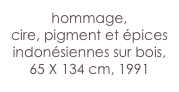 hommage,
cire, pigment et épices indonésiennes sur bois,
65 X 134 cm, 1991