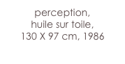 perception,
huile sur toile,
130 X 97 cm, 1986