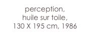 perception,
huile sur toile,
130 X 195 cm, 1986