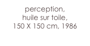 perception,
huile sur toile,
150 X 150 cm, 1986