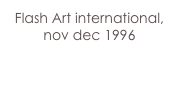 Flash Art international,
nov dec 1996 

